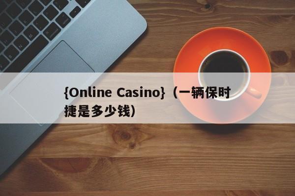 {Online Casino}(一辆保时捷是多少钱)